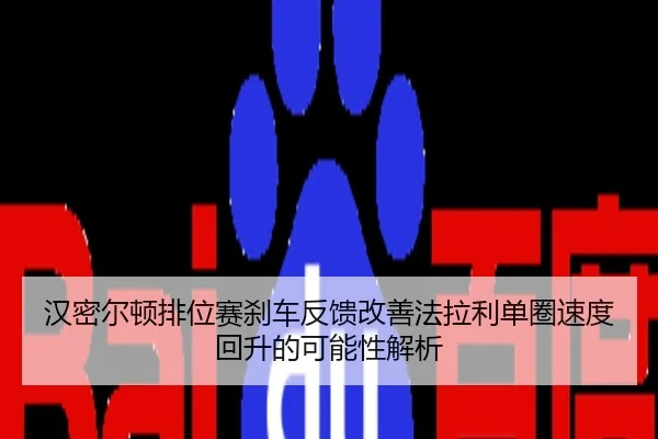 汉密尔顿排位赛刹车反馈改善法拉利单圈速度回升的可能性解析