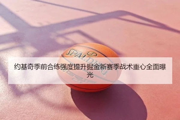 约基奇季前合练强度提升掘金新赛季战术重心全面曝光