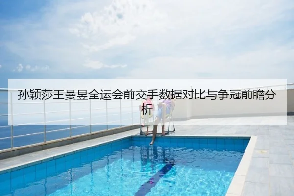 孙颖莎王曼昱全运会前交手数据对比与争冠前瞻分析