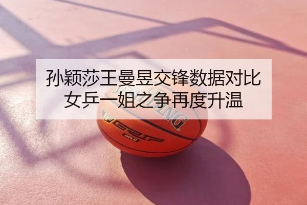 孙颖莎王曼昱交锋数据对比 女乒一姐之争再度升温