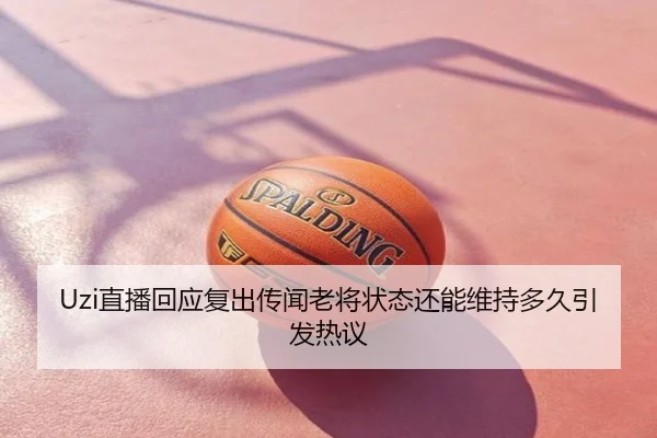Uzi直播回应复出传闻老将状态还能维持多久引发热议