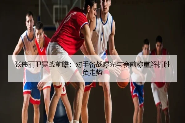 张伟丽卫冕战前瞻：对手备战曝光与赛前称重解析胜负走势