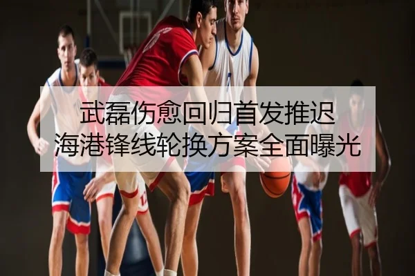 武磊伤愈回归首发推迟 海港锋线轮换方案全面曝光