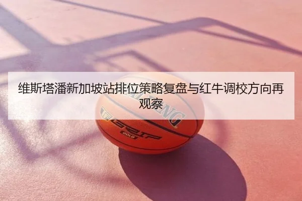 维斯塔潘新加坡站排位策略复盘与红牛调校方向再观察