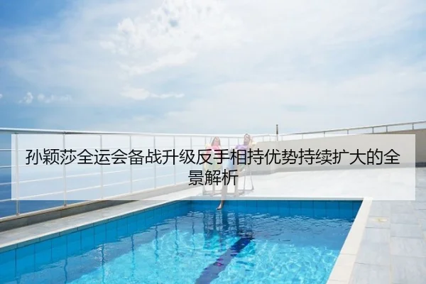 孙颖莎全运会备战升级反手相持优势持续扩大的全景解析