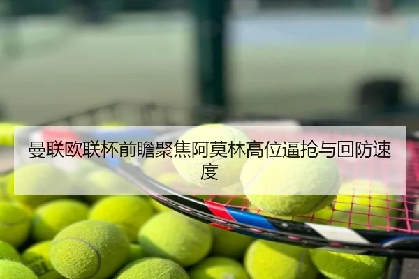 曼联欧联杯前瞻聚焦阿莫林高位逼抢与回防速度